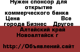 Нужен спонсор для открытие коммерческого банка › Цена ­ 200.000.000.00 - Все города Бизнес » Другое   . Алтайский край,Новоалтайск г.